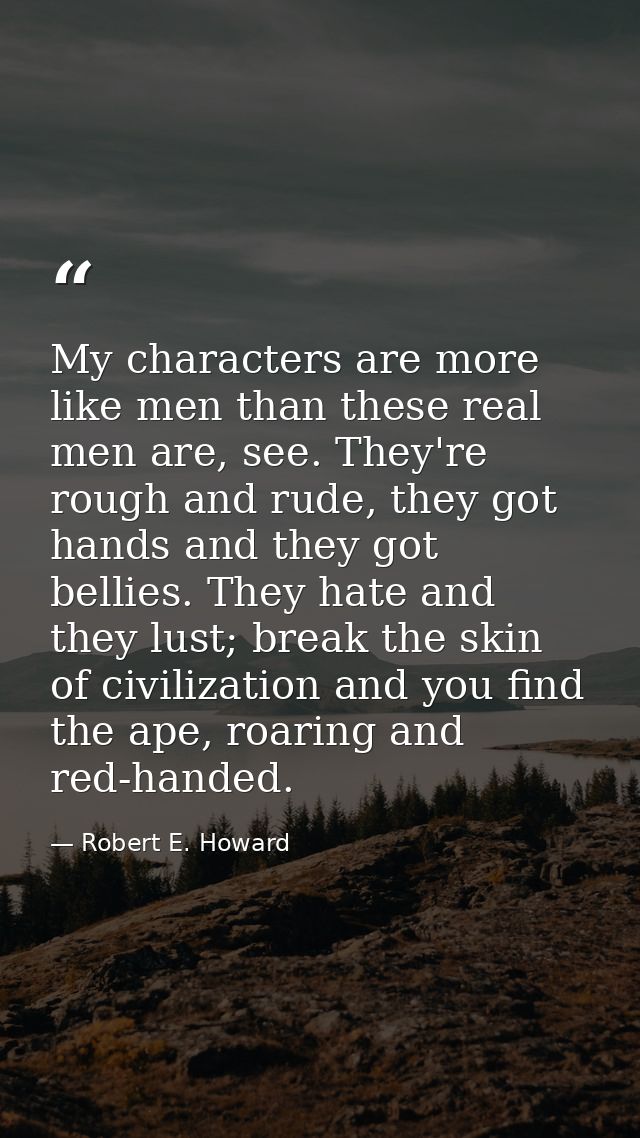 My characters are more like men than these real men are, see. They're rough and rude, they got hands and they got bellie — Robert E. Howard