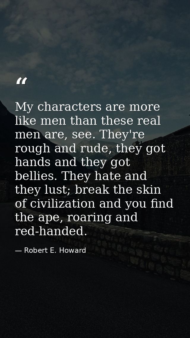 My characters are more like men than these real men are, see. They're rough and rude, they got hands and they got bellie — Robert E. Howard