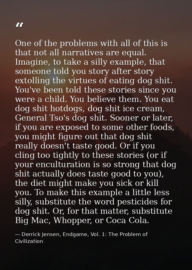 One of the problems with all of this is that not all narratives are equal. Imagine, to take a silly example, that someon — Derrick Jensen, Endgame, Vol. 1: The Problem of Civilization