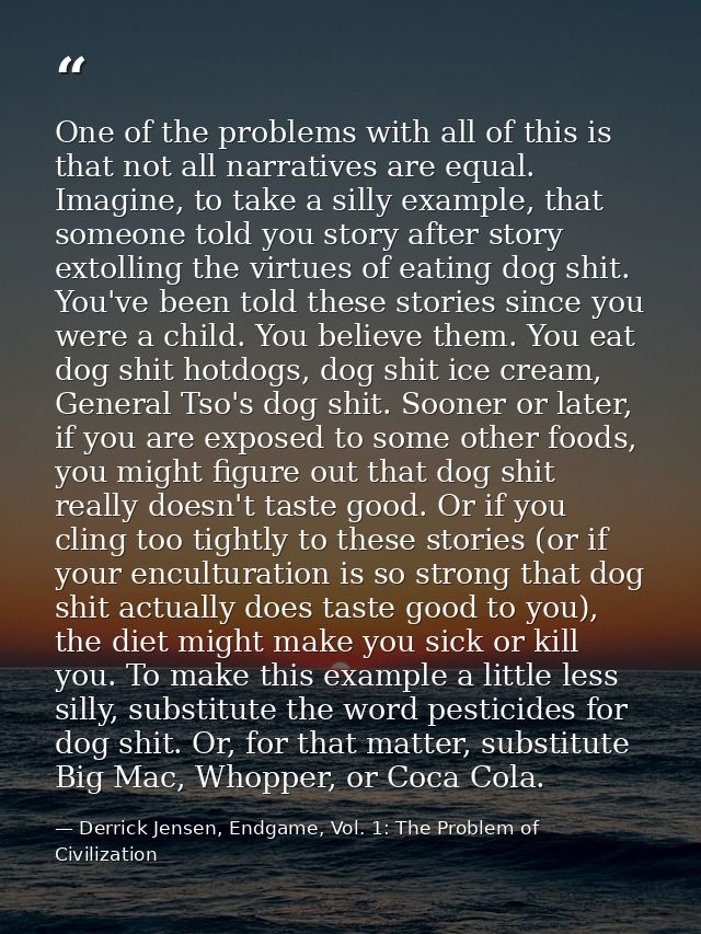 One of the problems with all of this is that not all narratives are equal. Imagine, to take a silly example, that someon — Derrick Jensen, Endgame, Vol. 1: The Problem of Civilization