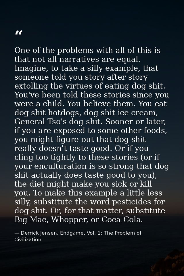 One of the problems with all of this is that not all narratives are equal. Imagine, to take a silly example, that someon — Derrick Jensen, Endgame, Vol. 1: The Problem of Civilization