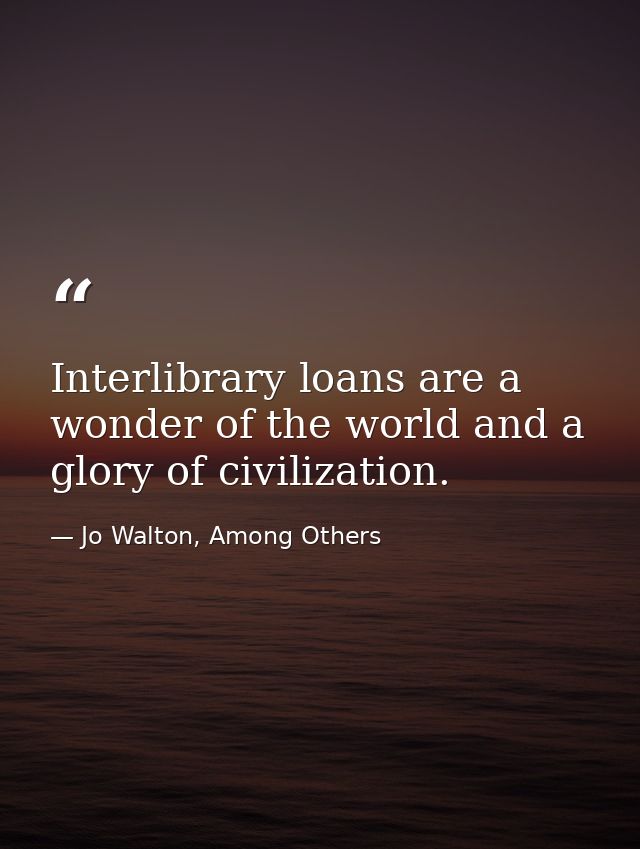 Interlibrary loans are a wonder of the world and a glory of civilization. — Jo Walton, Among Others
