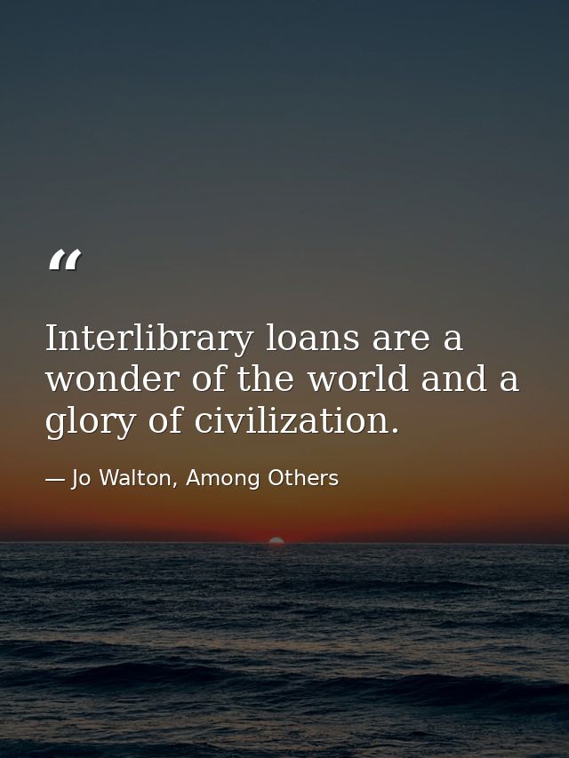 Interlibrary loans are a wonder of the world and a glory of civilization. — Jo Walton, Among Others