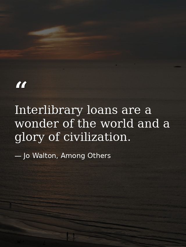 Interlibrary loans are a wonder of the world and a glory of civilization. — Jo Walton, Among Others