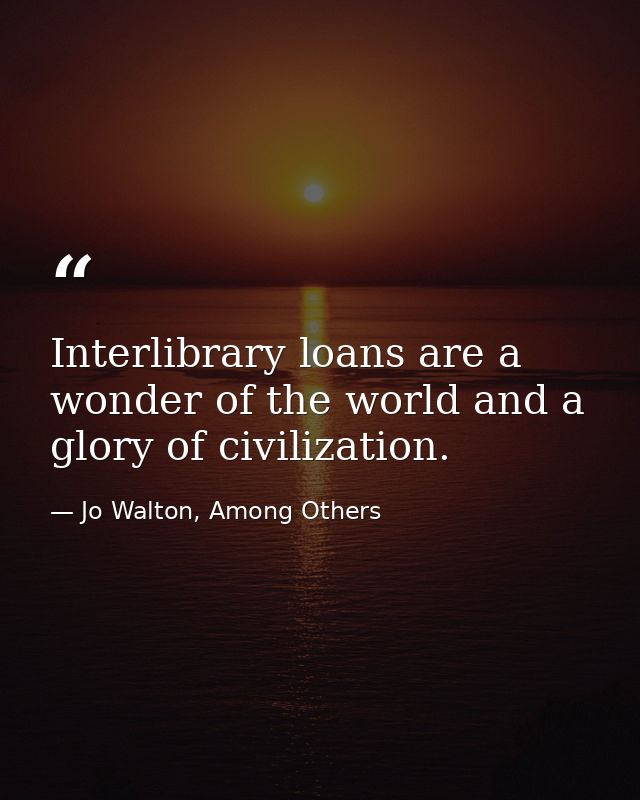 Interlibrary loans are a wonder of the world and a glory of civilization. — Jo Walton, Among Others