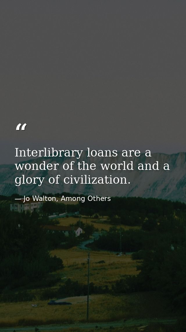 Interlibrary loans are a wonder of the world and a glory of civilization. — Jo Walton, Among Others