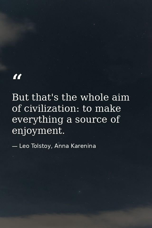 But that's the whole aim of civilization: to make everything a source of enjoyment. — Leo Tolstoy, Anna Karenina