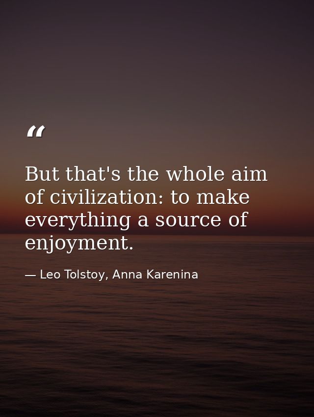 But that's the whole aim of civilization: to make everything a source of enjoyment. — Leo Tolstoy, Anna Karenina