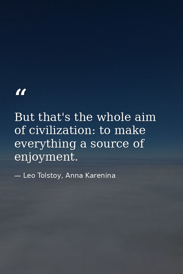 But that's the whole aim of civilization: to make everything a source of enjoyment. — Leo Tolstoy, Anna Karenina