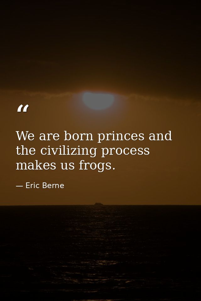 We are born princes and the civilizing process makes us frogs. — Eric Berne