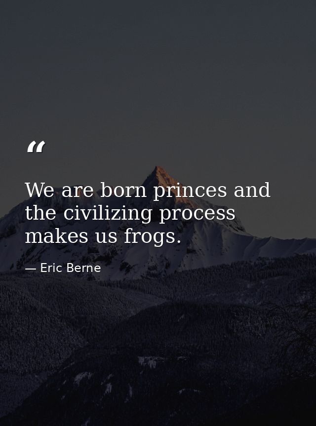 We are born princes and the civilizing process makes us frogs. — Eric Berne