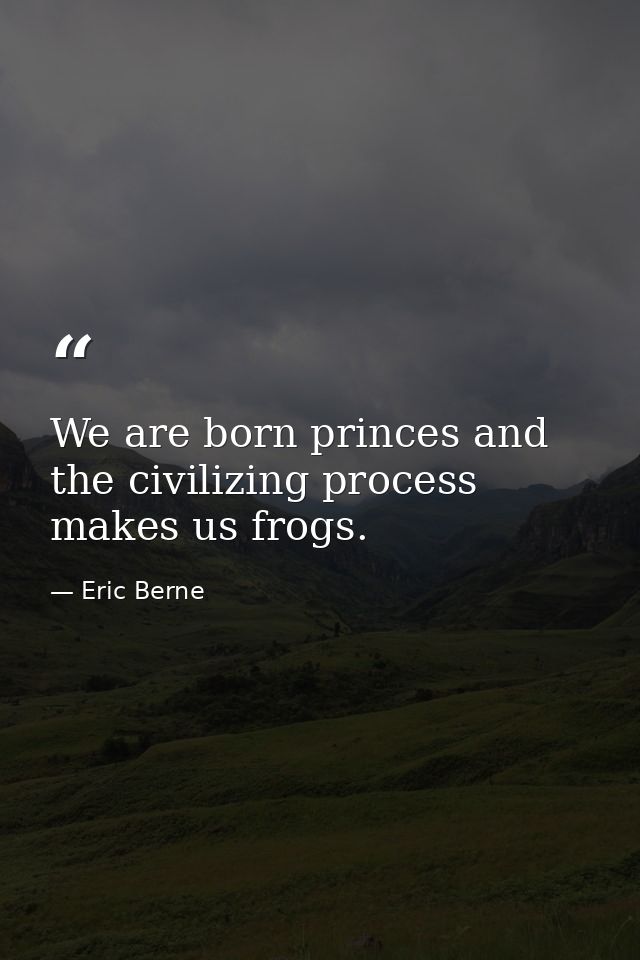 We are born princes and the civilizing process makes us frogs. — Eric Berne