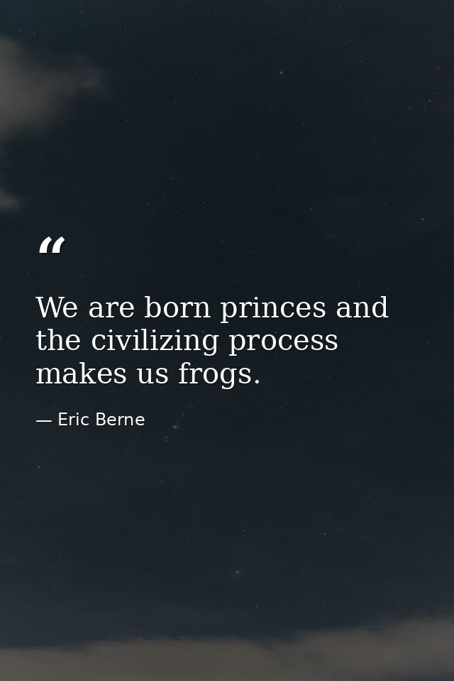 We are born princes and the civilizing process makes us frogs. — Eric Berne
