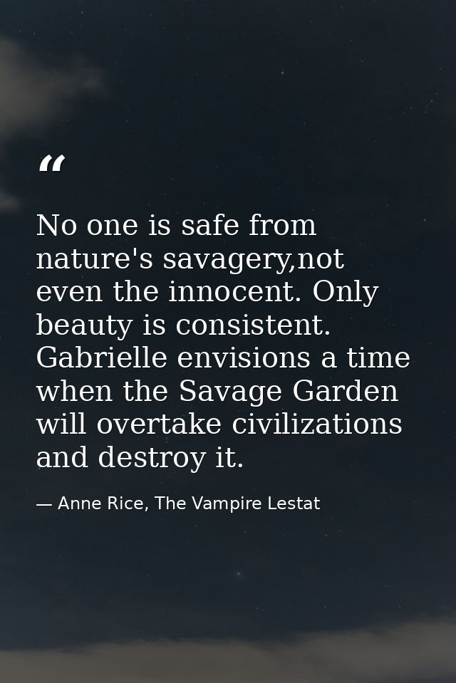 No one is safe from nature's savagery,not even the innocent. Only beauty is consistent. Gabrielle envisions a time when  — Anne Rice, The Vampire Lestat