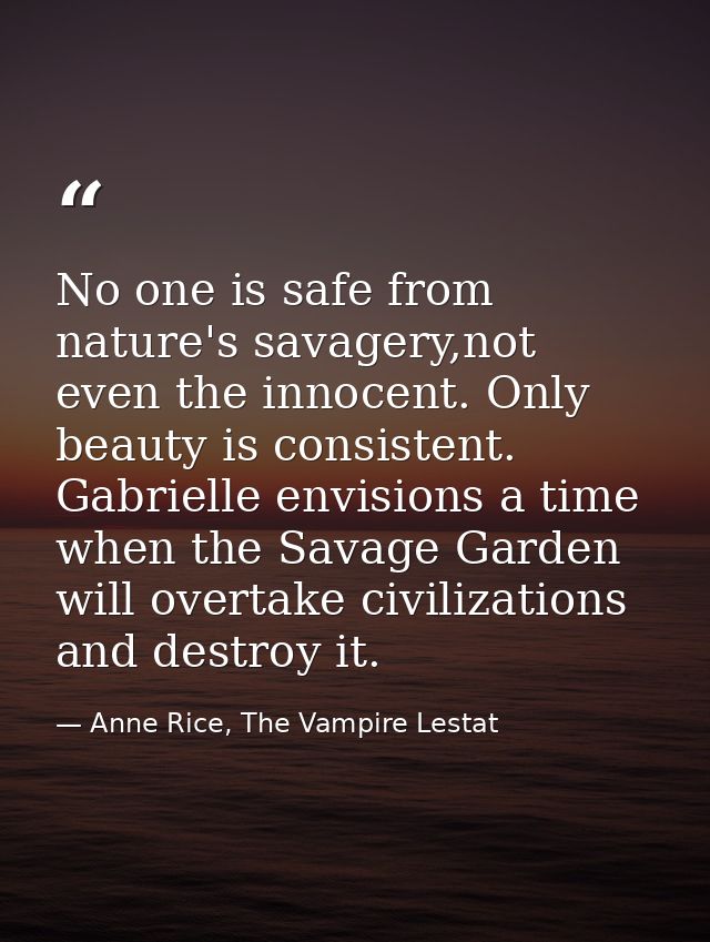 No one is safe from nature's savagery,not even the innocent. Only beauty is consistent. Gabrielle envisions a time when  — Anne Rice, The Vampire Lestat