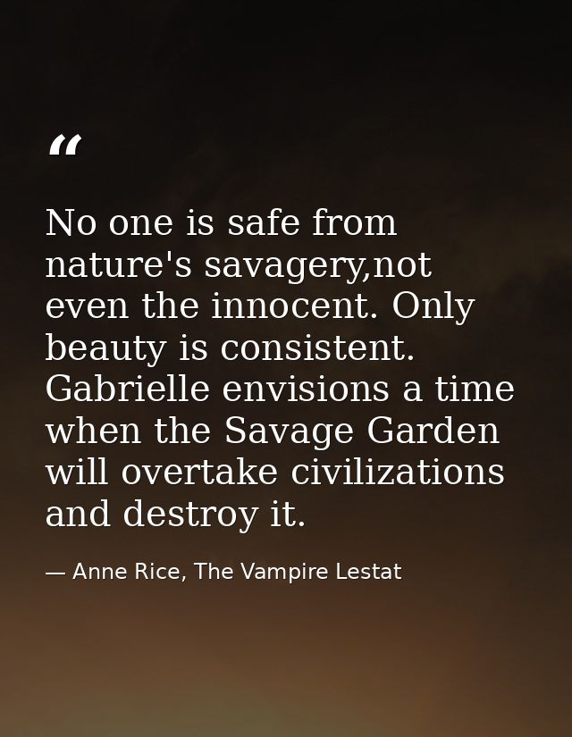 No one is safe from nature's savagery,not even the innocent. Only beauty is consistent. Gabrielle envisions a time when  — Anne Rice, The Vampire Lestat