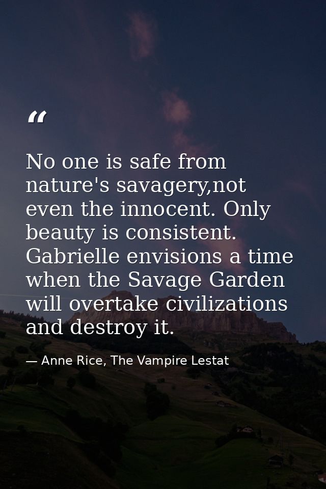 No one is safe from nature's savagery,not even the innocent. Only beauty is consistent. Gabrielle envisions a time when  — Anne Rice, The Vampire Lestat