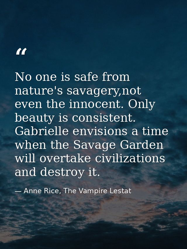 No one is safe from nature's savagery,not even the innocent. Only beauty is consistent. Gabrielle envisions a time when  — Anne Rice, The Vampire Lestat