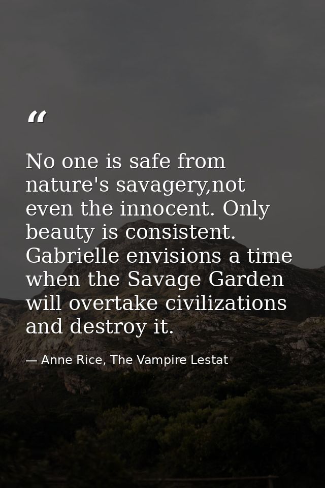 No one is safe from nature's savagery,not even the innocent. Only beauty is consistent. Gabrielle envisions a time when  — Anne Rice, The Vampire Lestat