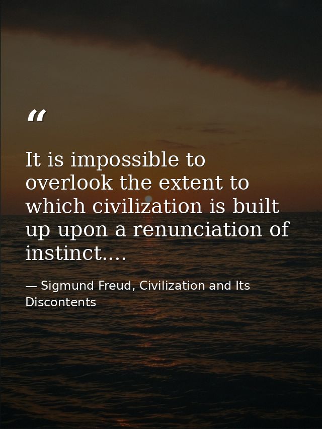 It is impossible to overlook the extent to which civilization is built up upon a renunciation of instinct.... — Sigmund Freud, Civilization and Its Discontents