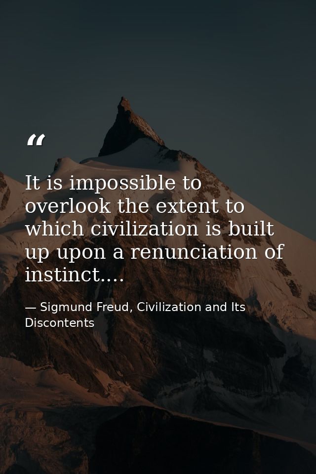 It is impossible to overlook the extent to which civilization is built up upon a renunciation of instinct.... — Sigmund Freud, Civilization and Its Discontents