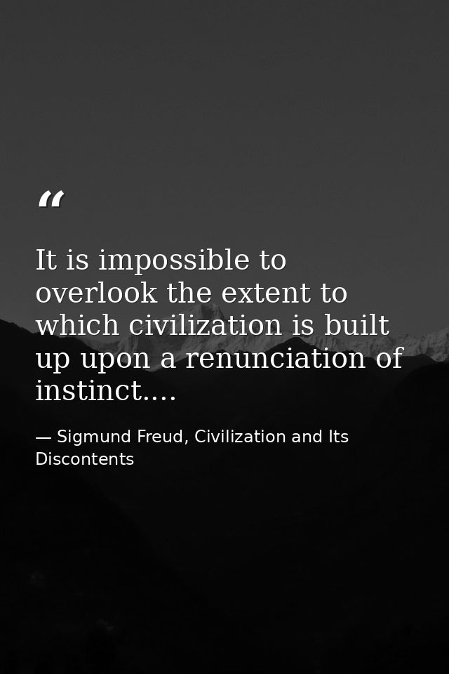 It is impossible to overlook the extent to which civilization is built up upon a renunciation of instinct.... — Sigmund Freud, Civilization and Its Discontents