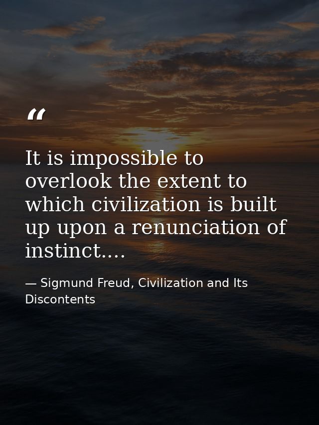 It is impossible to overlook the extent to which civilization is built up upon a renunciation of instinct.... — Sigmund Freud, Civilization and Its Discontents