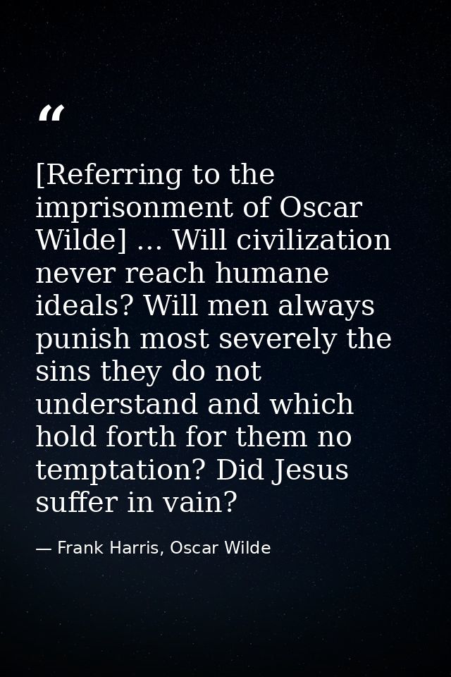 [Referring to the imprisonment of Oscar Wilde] ... Will civilization never reach humane ideals? Will men always punish m — Frank Harris, Oscar Wilde
