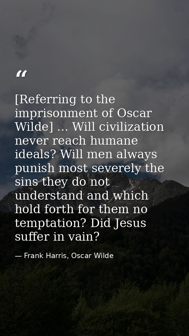 [Referring to the imprisonment of Oscar Wilde] ... Will civilization never reach humane ideals? Will men always punish m — Frank Harris, Oscar Wilde