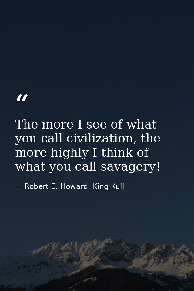The more I see of what you call civilization, the more highly I think of what you call savagery! — Robert E. Howard, King Kull