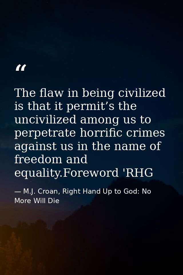 The flaw in being civilized is that it permit’s the uncivilized among us to perpetrate horrific crimes against us in the — M.J. Croan, Right Hand Up to God: No More Will Die