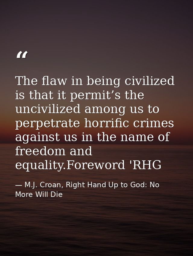 The flaw in being civilized is that it permit’s the uncivilized among us to perpetrate horrific crimes against us in the — M.J. Croan, Right Hand Up to God: No More Will Die