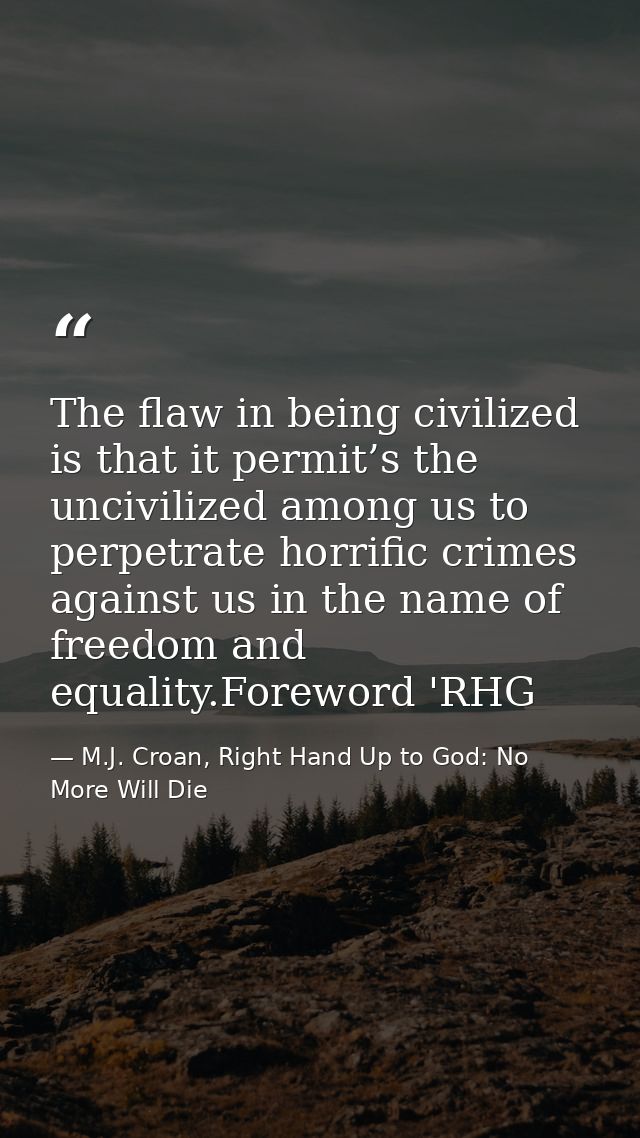 The flaw in being civilized is that it permit’s the uncivilized among us to perpetrate horrific crimes against us in the — M.J. Croan, Right Hand Up to God: No More Will Die