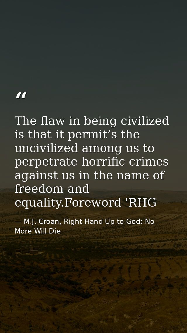 The flaw in being civilized is that it permit’s the uncivilized among us to perpetrate horrific crimes against us in the — M.J. Croan, Right Hand Up to God: No More Will Die