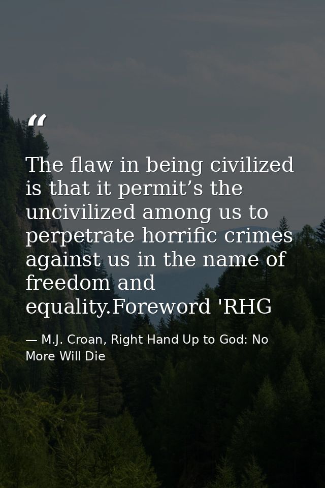 The flaw in being civilized is that it permit’s the uncivilized among us to perpetrate horrific crimes against us in the — M.J. Croan, Right Hand Up to God: No More Will Die