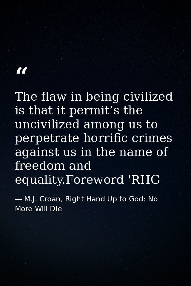 The flaw in being civilized is that it permit’s the uncivilized among us to perpetrate horrific crimes against us in the — M.J. Croan, Right Hand Up to God: No More Will Die