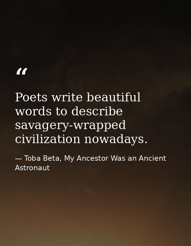 Poets write beautiful words to describe savagery-wrapped civilization nowadays. — Toba Beta, My Ancestor Was an Ancient Astronaut