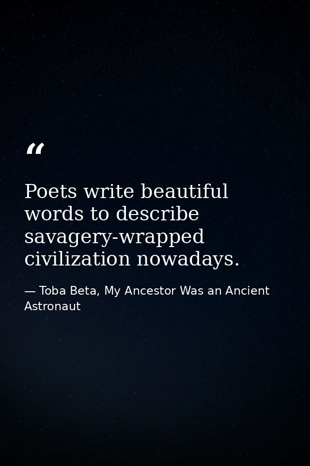 Poets write beautiful words to describe savagery-wrapped civilization nowadays. — Toba Beta, My Ancestor Was an Ancient Astronaut