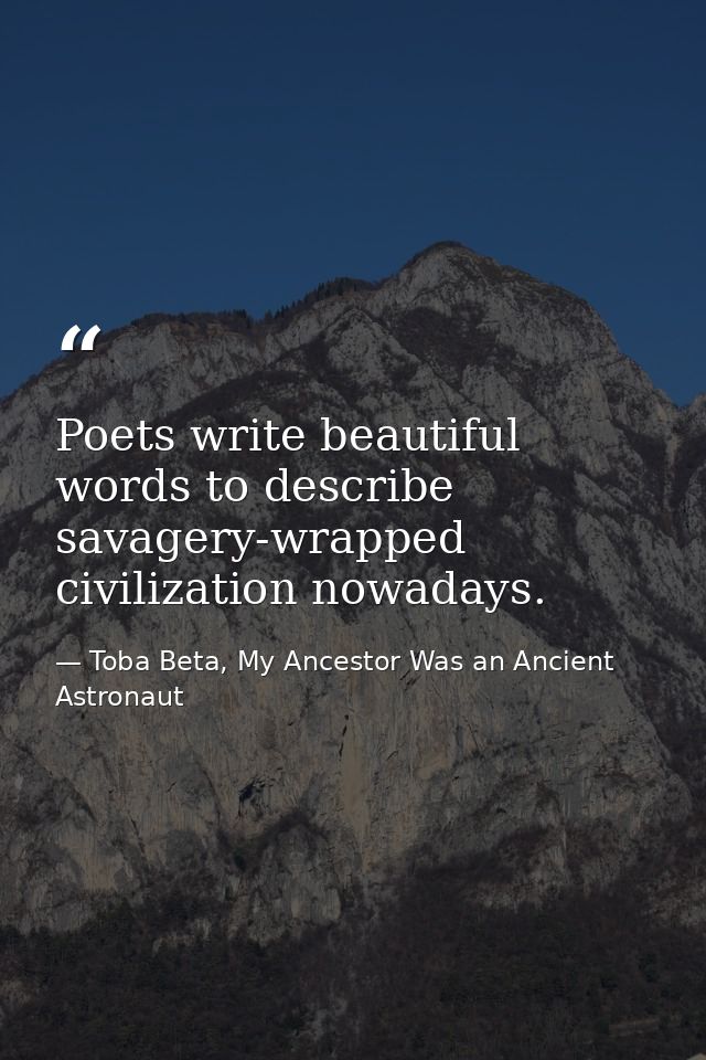 Poets write beautiful words to describe savagery-wrapped civilization nowadays. — Toba Beta, My Ancestor Was an Ancient Astronaut