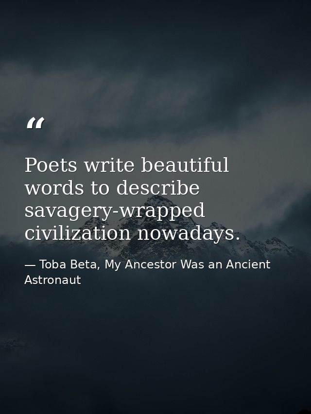 Poets write beautiful words to describe savagery-wrapped civilization nowadays. — Toba Beta, My Ancestor Was an Ancient Astronaut