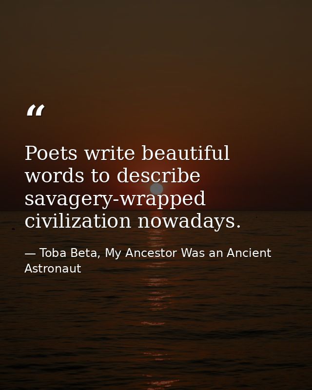 Poets write beautiful words to describe savagery-wrapped civilization nowadays. — Toba Beta, My Ancestor Was an Ancient Astronaut
