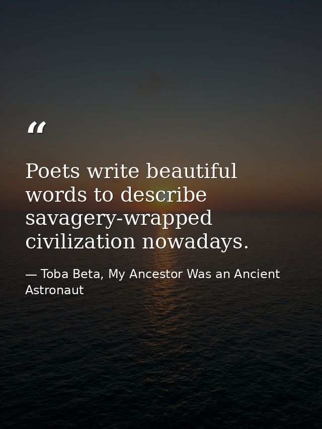 Poets write beautiful words to describe savagery-wrapped civilization nowadays. — Toba Beta, My Ancestor Was an Ancient Astronaut