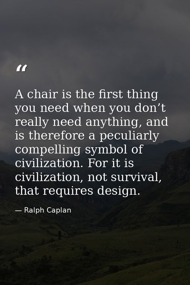 A chair is the first thing you need when you don’t really need anything, and is therefore a peculiarly compelling symbol — Ralph Caplan