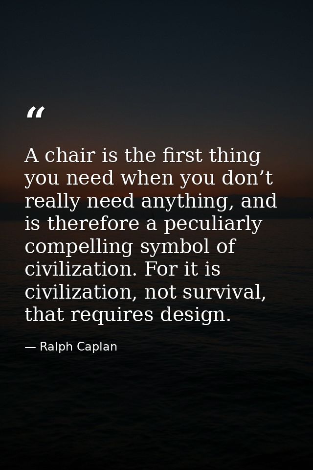 A chair is the first thing you need when you don’t really need anything, and is therefore a peculiarly compelling symbol — Ralph Caplan