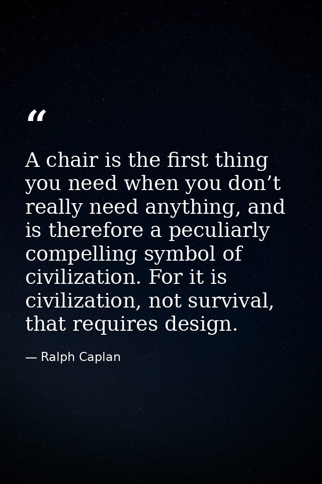 A chair is the first thing you need when you don’t really need anything, and is therefore a peculiarly compelling symbol — Ralph Caplan
