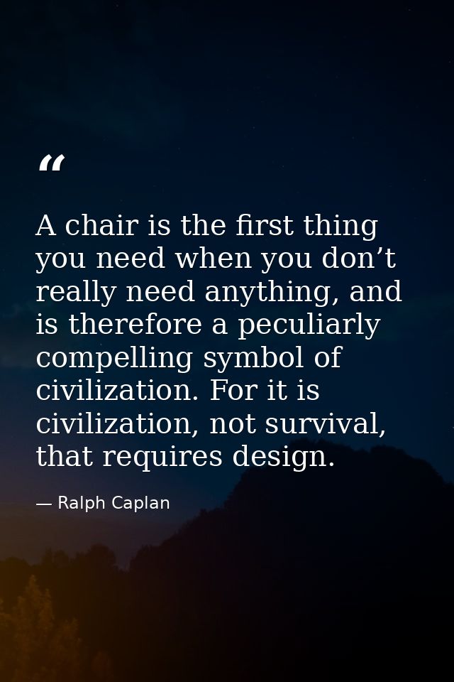 A chair is the first thing you need when you don’t really need anything, and is therefore a peculiarly compelling symbol — Ralph Caplan