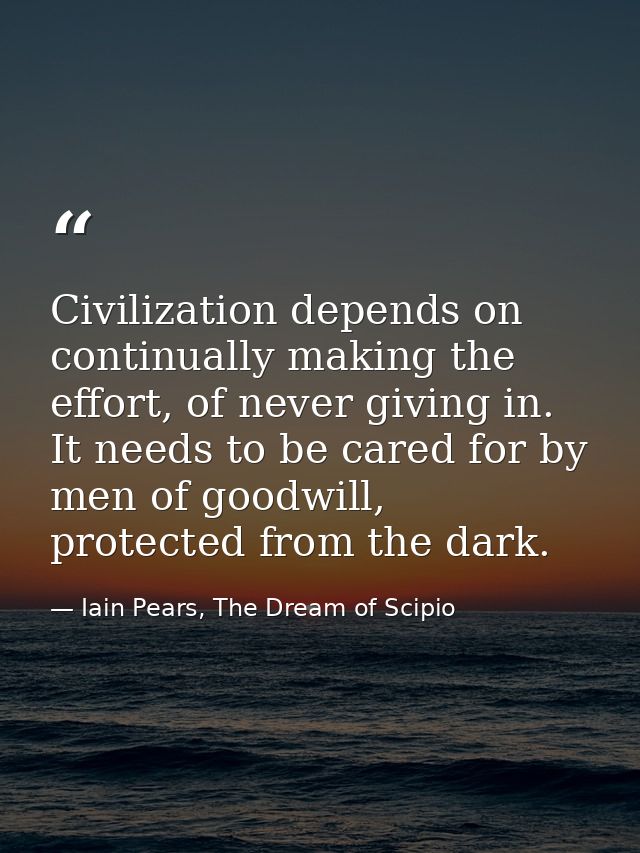 Civilization depends on continually making the effort, of never giving in. It needs to be cared for by men of goodwill,  — Iain Pears, The Dream of Scipio