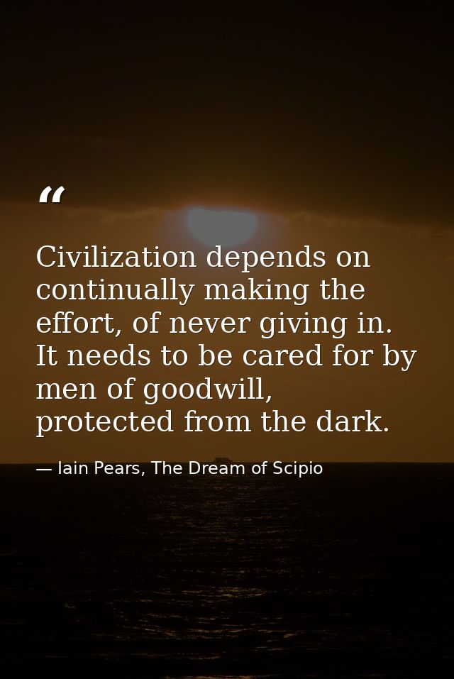Civilization depends on continually making the effort, of never giving in. It needs to be cared for by men of goodwill,  — Iain Pears, The Dream of Scipio