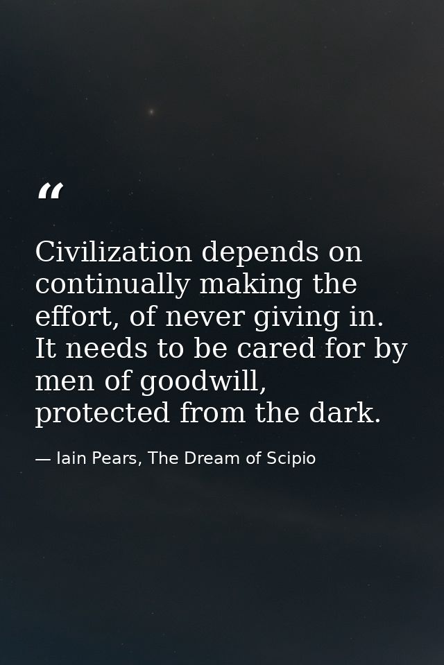 Civilization depends on continually making the effort, of never giving in. It needs to be cared for by men of goodwill,  — Iain Pears, The Dream of Scipio