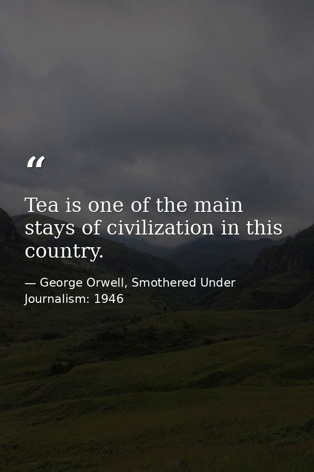 Tea is one of the main stays of civilization in this country. — George Orwell, Smothered Under Journalism: 1946